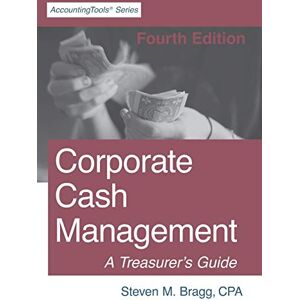 Bragg, Steven M. Corporate Cash Management: Fourth Edition: A Treasurer's Guide Bragg, Steven M. Corporate Cash Management: Fourth Edition: A Treasurer's Guide