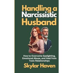 Haven, Skylar Handling a Narcissistic Husband: How to Overcome Gaslighting, Emotional Abuse, and Heal from Toxic Relationships Haven, Skylar Handling a Narcissistic Husband: How to Overcome Gaslighting, Emotional Abuse, and Heal from Toxic Relationships