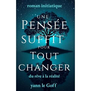 LE GOFF, YANN UNE PENSEE SUFFIT POUR TOUT CHANGER: DU REVE A LA REALITE LE GOFF, YANN UNE PENSEE SUFFIT POUR TOUT CHANGER: DU REVE A LA REALITE