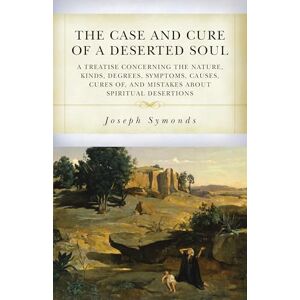 Joseph Symonds The Case and Cure of a Deserted Soul: A Treatise Concerning the Nature, Kinds, Degrees, Symptoms, Causes, Cures Of, and Mistakes about Spiritual Desertions Joseph Symonds The Case and Cure of a Deserted Soul: A Treatise Concerning the Nature, Kinds, Degrees, Symptoms, Causes, Cures Of, and Mistakes about Spiritual Desertions