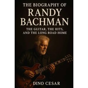 Cesar, Dino The Biography of Randy Bachman: The Guitar, The Hits, and The Long Road Home Cesar, Dino The Biography of Randy Bachman: The Guitar, The Hits, and The Long Road Home