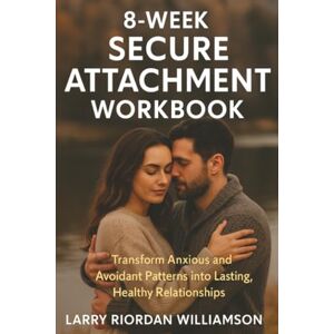 Williamson, Larry Riordan 8-Week Secure Attachment Workbook: Transform Anxious and Avoidant Patterns into Lasting, Healthy Relationships Williamson, Larry Riordan 8-Week Secure Attachment Workbook: Transform Anxious and Avoidant Patterns into Lasting, Healthy Relationships