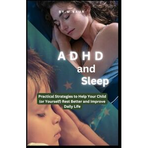 Kaur, Muskan ADHD and Sleep: Practical Strategies to Help Your Child (or Yourself) Rest Better and Improve Daily Life Kaur, Muskan ADHD and Sleep: Practical Strategies to Help Your Child (or Yourself) Rest Better and Improve Daily Life