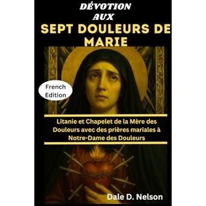 D. Nelson, Dale DÉVOTION AUX SEPT DOULEURS DE MARIE: Litanie et Chapelet de la Mère des Douleurs avec des prières mariales à Notre-Dame des Douleurs D. Nelson, Dale DÉVOTION AUX SEPT DOULEURS DE MARIE: Litanie et Chapelet de la Mère des Douleurs avec des prières mariales à Notre-Dame des Douleurs