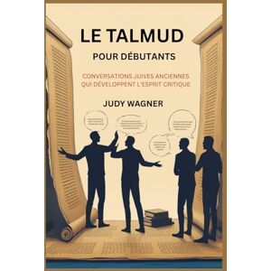 WAGNER, JUDY LE TALMUD POUR DÉBUTANTS: CONVERSATIONS JUIVES ANCIENNES QUI DÉVELOPPENT L'ESPRIT CRITIQUE WAGNER, JUDY LE TALMUD POUR DÉBUTANTS: CONVERSATIONS JUIVES ANCIENNES QUI DÉVELOPPENT L'ESPRIT CRITIQUE