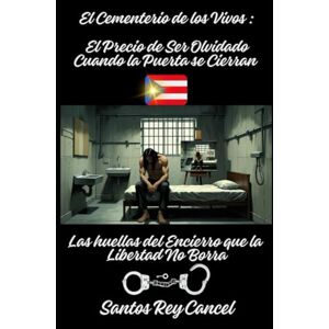 Cancel, Santos Rey El cementerio de los vivos: el precio de ser olvidado cuando la puerta se sierran: Las huellas del encierro que la libertad no borra Cancel, Santos Rey El cementerio de los vivos: el precio de ser olvidado cuando la puerta se sierran: Las huellas del encierro que la libertad no borra