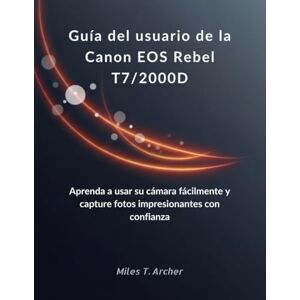 Archer, Miles T. Guía del usuario de la Canon EOS Rebel T7/2000D: Aprenda a usar su cámara fácilmente y capture fotos impresionantes con confianza Archer, Miles T. Guía del usuario de la Canon EOS Rebel T7/2000D: Aprenda a usar su cámara fácilmente y capture fotos impresionantes con confianza