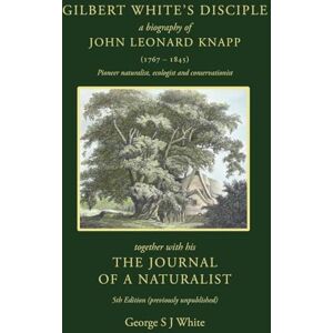 White, George S J Gilbert White's Disciple: a Biography of John Leonard Knapp (1767-1845) together with his The Journal of a Naturalist, 5th edition (previously unpublished White, George S J Gilbert White's Disciple: a Biography of John Leonard Knapp (1767-1845) together with his The Journal of a Naturalist, 5th edition (previously unpublished