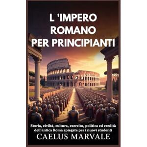 Marvale, Caelus L 'IMPERO ROMANO PER PRINCIPIANTI: Storia, civiltà, cultura, esercito, politica ed eredità dell'antica Roma spiegate per i nuovi studenti Marvale, Caelus L 'IMPERO ROMANO PER PRINCIPIANTI: Storia, civiltà, cultura, esercito, politica ed eredità dell'antica Roma spiegate per i nuovi studenti