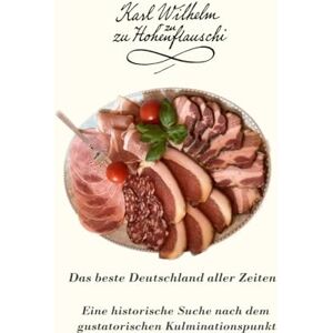 zu Hohenflauschi, Karl Wilhelm Das beste Deutschland aller Zeiten: Eine historische Suche nach dem gustatorischen Kulminationspunkt zu Hohenflauschi, Karl Wilhelm Das beste Deutschland aller Zeiten: Eine historische Suche nach dem gustatorischen Kulminationspunkt
