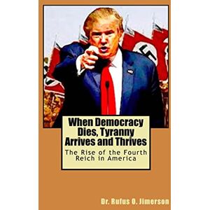 Jimerson, Dr. Rufus O. When Democracy Dies, Tyranny Arrives and Thrives: The Rise of the Fourth Reich in America Jimerson, Dr. Rufus O. When Democracy Dies, Tyranny Arrives and Thrives: The Rise of the Fourth Reich in America