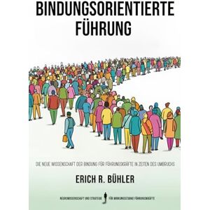 Bühler, Erich R. Bindungsorientierte Führung: Die neue Wissenschaft der Bindung für Führungskräfte in Zeiten des Umbruchs Bühler, Erich R. Bindungsorientierte Führung: Die neue Wissenschaft der Bindung für Führungskräfte in Zeiten des Umbruchs