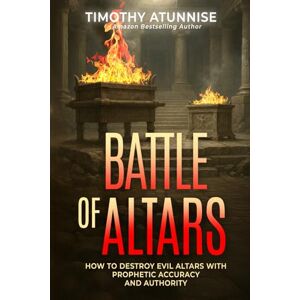 Atunnise, Timothy The Battle of Altars: How to Destroy Evil Altars with Prophetic Accuracy and Authority Atunnise, Timothy The Battle of Altars: How to Destroy Evil Altars with Prophetic Accuracy and Authority
