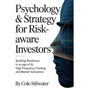 Stilwater, Cole Psychology & Strategy for Risk-Aware Investors: Building Resilience in an Age of AI, High Frequency Trading, and Market Turbulence Stilwater, Cole Psychology & Strategy for Risk-Aware Investors: Building Resilience in an Age of AI, High Frequency Trading, and Market Turbulence