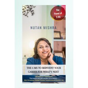 Nutan Mishra The 5 M's to Reinvent Your Career for What's Next: The Power of 5 M's Nutan Mishra The 5 M's to Reinvent Your Career for What's Next: The Power of 5 M's