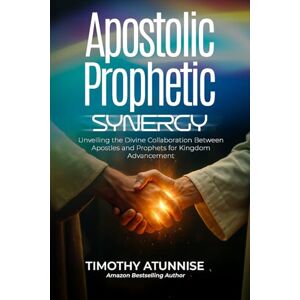 Atunnise, Timothy Apostolic Prophetic Synergy: Unveiling the Divine Collaboration Between Apostles and Prophets for Kingdom Advancement: 4 (Apostolic Ministry) Atunnise, Timothy Apostolic Prophetic Synergy: Unveiling the Divine Collaboration Between Apostles and Prophets for Kingdom Advancement: 4 (Apostolic Ministry)