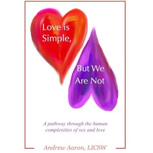 Aaron LICSW, Andrew Love is Simple, but We Are Not: The pathway through the human complexities of sex and love Aaron LICSW, Andrew Love is Simple, but We Are Not: The pathway through the human complexities of sex and love