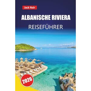 Nair, Jack ALBANISCHE RIVIERA REISEFÜHRER 2026: Top-Aktivitäten, Strände, versteckte Schätze, lokale Küche und praktische Tipps für die Erkundung des Balkans Nair, Jack ALBANISCHE RIVIERA REISEFÜHRER 2026: Top-Aktivitäten, Strände, versteckte Schätze, lokale Küche und praktische Tipps für die Erkundung des Balkans