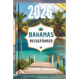 VENNARI, AYRON BAHAMAS- REISEFÜHRER 2026: " Inselabenteuer , lebendige Traditionen und endlose Ausblicke auf das Meer VENNARI, AYRON BAHAMAS- REISEFÜHRER 2026: " Inselabenteuer , lebendige Traditionen und endlose Ausblicke auf das Meer
