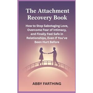 Farthing, Abby The Attachment Recovery book: How to Stop Sabotaging Love, Overcome Fear of Intimacy, and Finally Feel Safe in Relationships, Even If You've Been Hurt Before Farthing, Abby The Attachment Recovery book: How to Stop Sabotaging Love, Overcome Fear of Intimacy, and Finally Feel Safe in Relationships, Even If You've Been Hurt Before