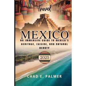PALMER, CHAD E. MEXICO TRAVEL GUIDE 2025: AN IMMERSIVE GUIDE TO MEXICO’S HERITAGE, CUISINE, AND NATURAL BEAUTY PALMER, CHAD E. MEXICO TRAVEL GUIDE 2025: AN IMMERSIVE GUIDE TO MEXICO’S HERITAGE, CUISINE, AND NATURAL BEAUTY