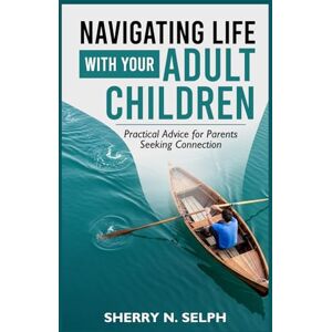 N. SELPH, SHERRY Navigating life with your adult children: Practical Advice for Parents Seeking Connection N. SELPH, SHERRY Navigating life with your adult children: Practical Advice for Parents Seeking Connection