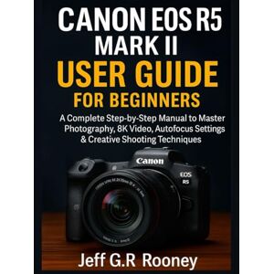 G.R Rooney, Jeff CANON EOS R5 MARK II USER GUIDE FOR BEGINNERS: A Complete Step-by-Step Manual to Master Photography, 8K Video, Autofocus Settings & Creative Shooting Techniques G.R Rooney, Jeff CANON EOS R5 MARK II USER GUIDE FOR BEGINNERS: A Complete Step-by-Step Manual to Master Photography, 8K Video, Autofocus Settings & Creative Shooting Techniques
