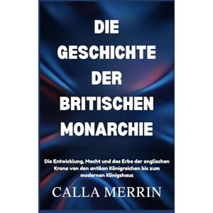 MERRIN, CALLA DIE GESCHICHTE DER BRITISCHEN MONARCHIE: Die Entwicklung, Macht und das Erbe der englischen Krone von den antiken Königreichen bis zum modernen Königshaus MERRIN, CALLA DIE GESCHICHTE DER BRITISCHEN MONARCHIE: Die Entwicklung, Macht und das Erbe der englischen Krone von den antiken Königreichen bis zum modernen Königshaus