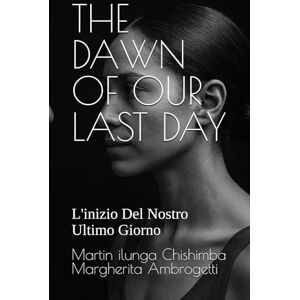 Chishimba, Martin Ilunga THE DAWN OF OUR LAST DAY: L'inizio Del Nostro Ultimo Giorno Chishimba, Martin Ilunga THE DAWN OF OUR LAST DAY: L'inizio Del Nostro Ultimo Giorno