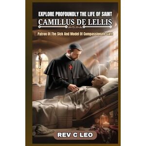 LEO, REV C EXPLORE PROFOUNDLY THE LIFE OF SAINT CAMILLUS DE LELLIS: Patron Of The Sick And Model Of Compassionate Care LEO, REV C EXPLORE PROFOUNDLY THE LIFE OF SAINT CAMILLUS DE LELLIS: Patron Of The Sick And Model Of Compassionate Care