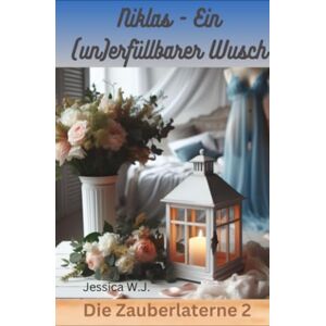 W.J., Jessica Die Zauberlaterne 2: Niklas sein (un)erfüllbarer Wunsch W.J., Jessica Die Zauberlaterne 2: Niklas sein (un)erfüllbarer Wunsch