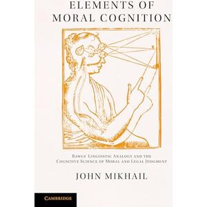 Mikhail, John Elements of Moral Cognition: Rawls' Linguistic Analogy And The Cognitive Science Of Moral And Legal Judgment Mikhail, John Elements of Moral Cognition: Rawls' Linguistic Analogy And The Cognitive Science Of Moral And Legal Judgment