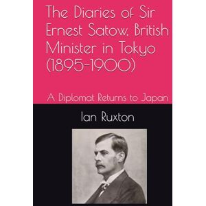 Ruxton, Ian The Diaries of Sir Ernest Satow, British Minister in Tokyo (1895-1900): A Diplomat Returns to Japan Ruxton, Ian The Diaries of Sir Ernest Satow, British Minister in Tokyo (1895-1900): A Diplomat Returns to Japan