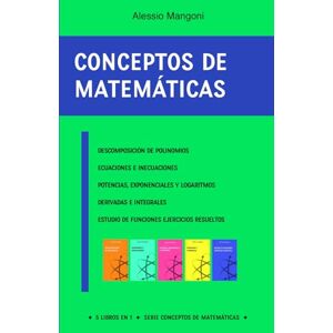 Mangoni, Alessio Conceptos de matemáticas: descomposición de polinomios, ecuaciones e inecuaciones, potencias, exponenciales y logaritmos, derivadas e integrales, estudio de funciones ejercicios resueltos: 1 Mangoni, Alessio Conceptos de matemáticas: descomposición de polinomios, ecuaciones e inecuaciones, potencias, exponenciales y logaritmos, derivadas e integrales, estudio de funciones ejercicios resueltos: 1