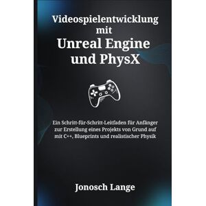 Lange, Jonosch Videospielentwicklung mit Unreal Engine und PhysX: Ein Schritt-für-Schritt-Leitfaden für Anfänger zur Erstellung eines Projekts von Grund auf mit C++, Blueprints und realistischer Physik Lange, Jonosch Videospielentwicklung mit Unreal Engine und PhysX: Ein Schritt-für-Schritt-Leitfaden für Anfänger zur Erstellung eines Projekts von Grund auf mit C++, Blueprints und realistischer Physik