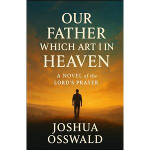 OSSWALD, JOSHUA OUR FATHER WHICH ART IN HEAVEN: A Novel of the Lord’s Prayer OSSWALD, JOSHUA OUR FATHER WHICH ART IN HEAVEN: A Novel of the Lord’s Prayer