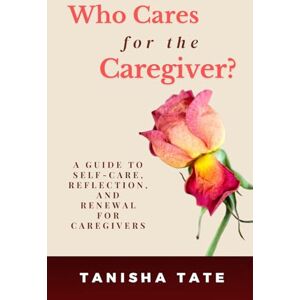 TATE, Ms. TANISHA D Who Cares for the Caregiver?: A Guide to Self-Care, Reflection, and Renewal for Caregivers TATE, Ms. TANISHA D Who Cares for the Caregiver?: A Guide to Self-Care, Reflection, and Renewal for Caregivers