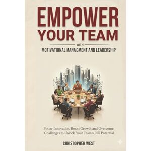 West, Christopher EMPOWER YOUR TEAM with Motivational Management and Leadership: Foster Innovation, Boost Growth and Overcome Challenges to Unlock Your Team's Full Potential West, Christopher EMPOWER YOUR TEAM with Motivational Management and Leadership: Foster Innovation, Boost Growth and Overcome Challenges to Unlock Your Team's Full Potential