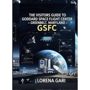 Gari, Lorena THE VISITORS GUIDE TO GODDARD SPACE FLIGHT CENTER (GSFC) GREENBELT, MARYLAND 2025 Gari, Lorena THE VISITORS GUIDE TO GODDARD SPACE FLIGHT CENTER (GSFC) GREENBELT, MARYLAND 2025