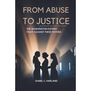 Harland, Isabel C. From Abuse to Justice: The Washington Sisters’ Fight Against Their Mother Harland, Isabel C. From Abuse to Justice: The Washington Sisters’ Fight Against Their Mother