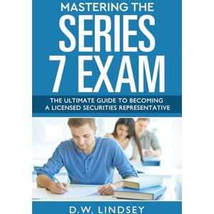 Lindsey, D.W. Mastering The Series 7 Exam: The Ultimate Guide to Becoming a Licensed Securities Representative Lindsey, D.W. Mastering The Series 7 Exam: The Ultimate Guide to Becoming a Licensed Securities Representative