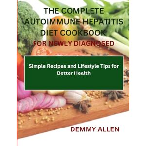 Allen, Demmy The Complete Autoimmune Hepatitis Diet Cookbook for Newly Diagnosed: Simple Recipes and Lifestyle Tips for Better Health Allen, Demmy The Complete Autoimmune Hepatitis Diet Cookbook for Newly Diagnosed: Simple Recipes and Lifestyle Tips for Better Health