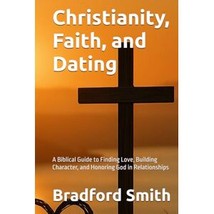 Smith, Bradford M. Christianity, Faith, and Dating: A Biblical Guide to Finding Love, Building Character, and Honoring God in Relationships (Jesus, Faith, and Living a Christian Life in Modern Times Series) Smith, Bradford M. Christianity, Faith, and Dating: A Biblical Guide to Finding Love, Building Character, and Honoring God in Relationships (Jesus, Faith, and Living a Christian Life in Modern Times Series)