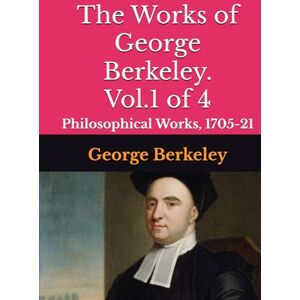 Berkeley, George The Works of George Berkeley. Vol.1 of 4: Philosophical Works, 1705-21 Berkeley, George The Works of George Berkeley. Vol.1 of 4: Philosophical Works, 1705-21