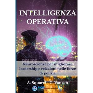 Squarci, Alessandro Intelligenza Operativa: Neuroscienze per migliorare leadership e relazioni nelle forze di polizia Squarci, Alessandro Intelligenza Operativa: Neuroscienze per migliorare leadership e relazioni nelle forze di polizia