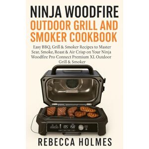 Holmes, Rebecca Ninja Woodfire Outdoor Grill and Smoker Cookbook: Easy BBQ, Grill & Smoker Recipes to Master Sear, Smoke, Roast & Air Crisp on Your Ninja Woodfire Pro Connect Premium XL Outdoor Grill & Smoker Holmes, Rebecca Ninja Woodfire Outdoor Grill and Smoker Cookbook: Easy BBQ, Grill & Smoker Recipes to Master Sear, Smoke, Roast & Air Crisp on Your Ninja Woodfire Pro Connect Premium XL Outdoor Grill & Smoker