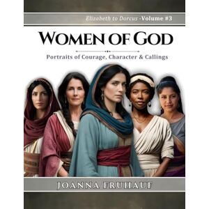 Fruhauf, Joanna Women of God Elizabeth to Dorcus Volume # 3: Portraits of Courage, Character & Callings Fruhauf, Joanna Women of God Elizabeth to Dorcus Volume # 3: Portraits of Courage, Character & Callings