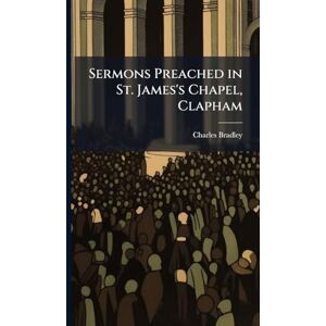 Bradley, Charles Sermons Preached in St. James's Chapel, Clapham Bradley, Charles Sermons Preached in St. James's Chapel, Clapham