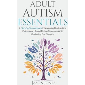 Jones, Jason Adult Autism Essentials: A Step-By-Step Approach to Navigating Relationships, Professional Life and Finding Resources While Celebrating Our Strengths Jones, Jason Adult Autism Essentials: A Step-By-Step Approach to Navigating Relationships, Professional Life and Finding Resources While Celebrating Our Strengths