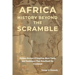 Kennedy, George W. AFRICA HISTORY BEYOND THE SCRAMBLE: Hidden Stories of Empires, Slave Trade, and Resistance That Redefined the Continent Kennedy, George W. AFRICA HISTORY BEYOND THE SCRAMBLE: Hidden Stories of Empires, Slave Trade, and Resistance That Redefined the Continent
